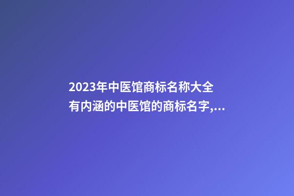 2023年中医馆商标名称大全 有内涵的中医馆的商标名字,起名之家-第1张-店铺起名-玄机派